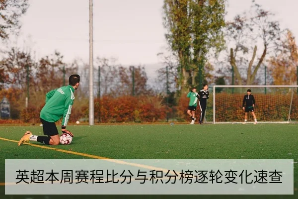 英超本周赛程比分与积分榜逐轮变化速查